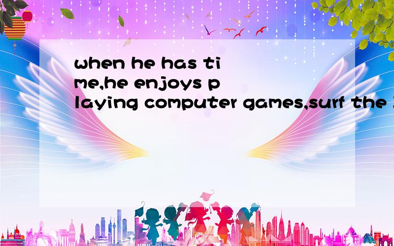 when he has time,he enjoys playing computer games,surf the Interent and listening to music.详细解答这个句子所含成分,例如：I run.I是主语,run是谓语动词.这样一个一个解释,并说出这个句子是什么时态,什么句型,