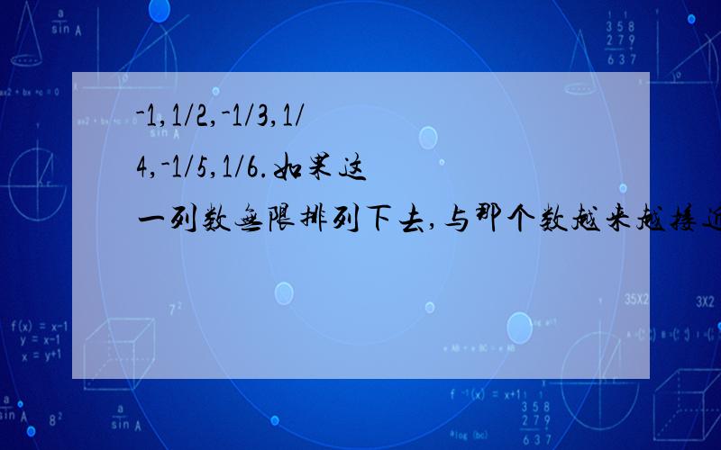 -1,1/2,-1/3,1/4,-1/5,1/6.如果这一列数无限排列下去,与那个数越来越接近?