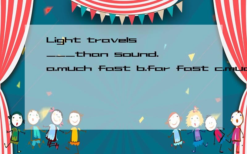 Light travels ___than sound.a.much fast b.far fast c.much faster d.more faster 为什么?