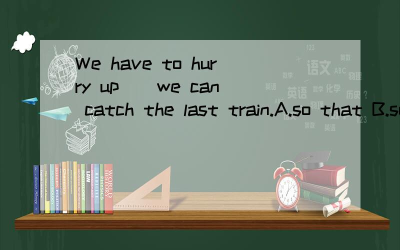 We have to hurry up _ we can catch the last train.A.so that B.so as to C.in order to D.such that