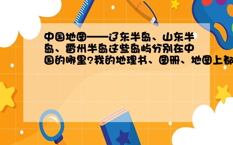 中国地图——辽东半岛、山东半岛、雷州半岛这些岛屿分别在中国的哪里?我的地理书、图册、地图上都没有最好给我个地图