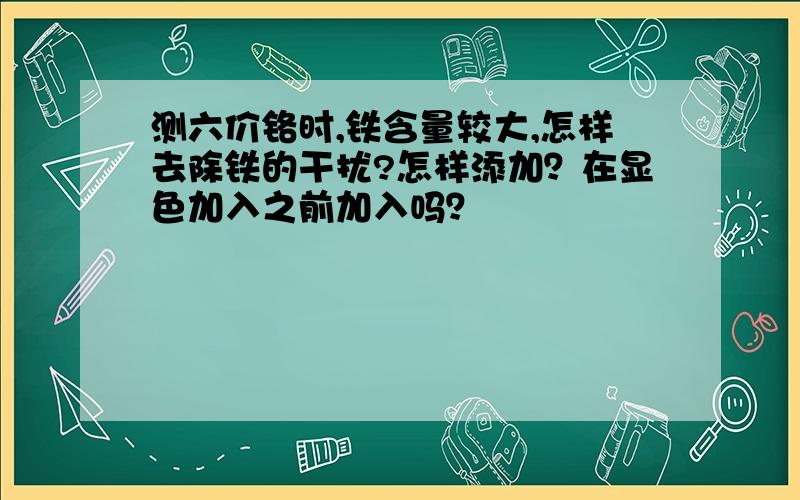 测六价铬时,铁含量较大,怎样去除铁的干扰?怎样添加？在显色加入之前加入吗？