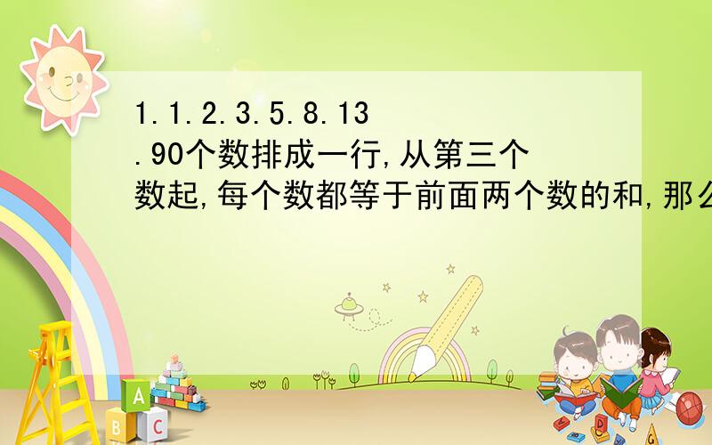 1.1.2.3.5.8.13.90个数排成一行,从第三个数起,每个数都等于前面两个数的和,那么这90个数的和除以5的余数是多少?