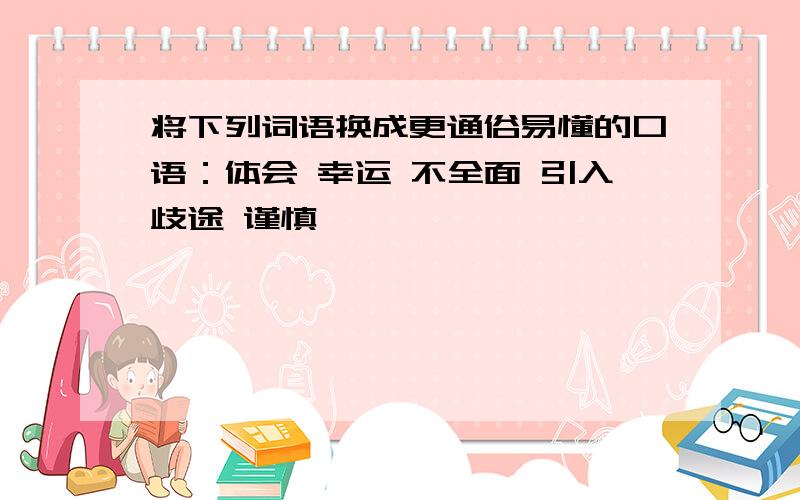 将下列词语换成更通俗易懂的口语：体会 幸运 不全面 引入歧途 谨慎