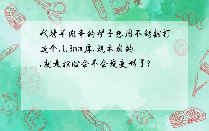 我烤羊肉串的炉子想用不锈钢打造个,1.3mm厚,烧木炭的,就是担心会不会烧变形了?