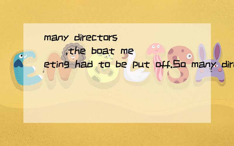 many directors__,the boat meeting had to be put off.So many directors__,the boat meeting had to be put off.A.were absent B.been absent C.had been absent D.being absent选D 详细说明下为什么 3楼的解释还是不太明白