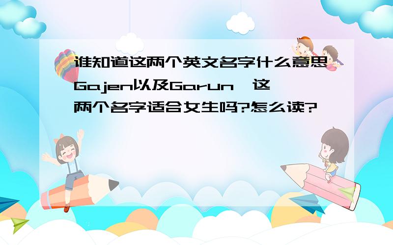 谁知道这两个英文名字什么意思Gajen以及Garun,这两个名字适合女生吗?怎么读?