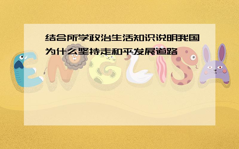 结合所学政治生活知识说明我国为什么坚持走和平发展道路