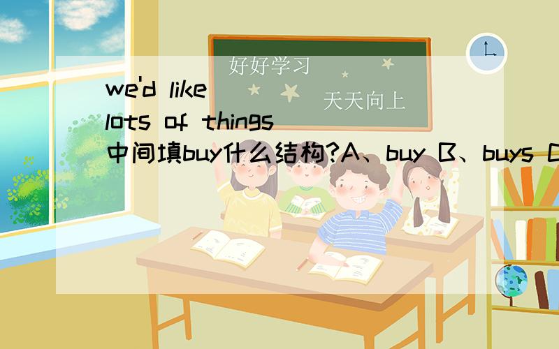 we'd like ( ) lots of things中间填buy什么结构?A、buy B、buys C、to buy D、buying