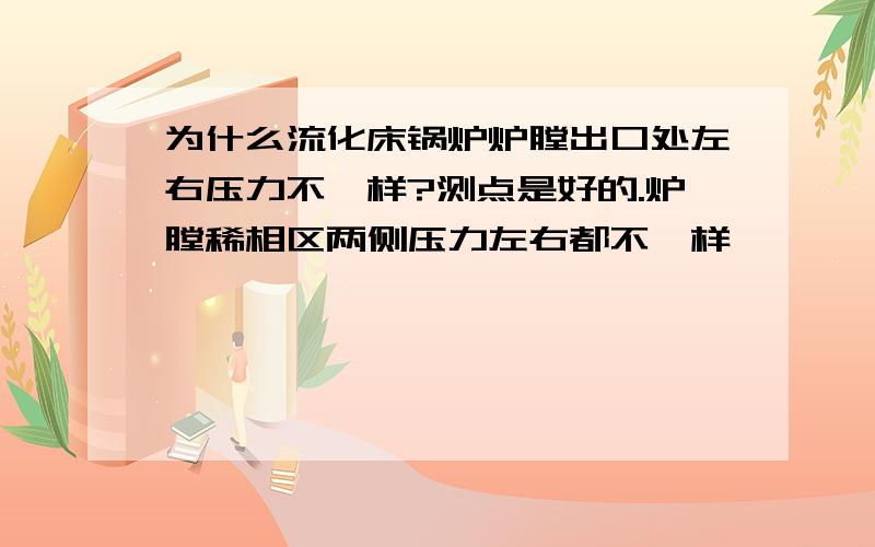 为什么流化床锅炉炉膛出口处左右压力不一样?测点是好的.炉膛稀相区两侧压力左右都不一样