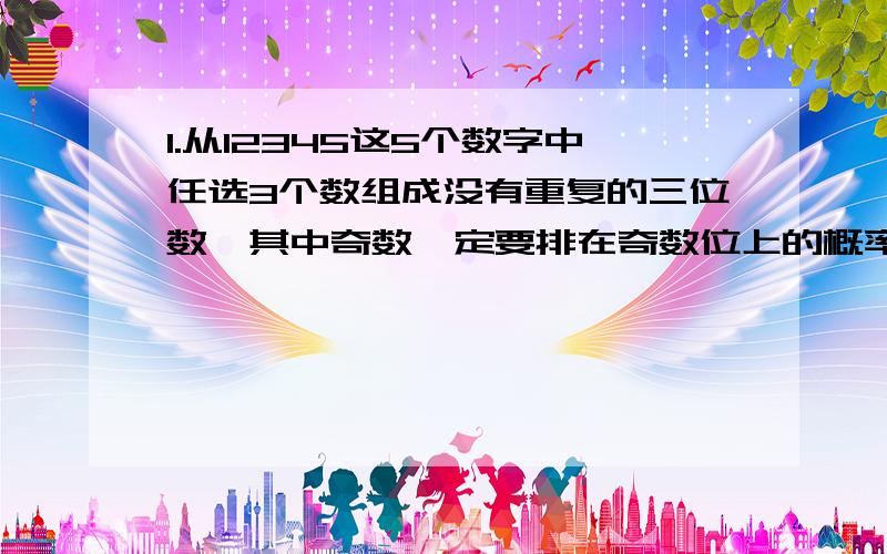 1.从12345这5个数字中任选3个数组成没有重复的三位数,其中奇数一定要排在奇数位上的概率2.从1-10这10个自然数中任取三个不同的数组成一个数列,求该数列是等差数列或是等比数列的概率答案