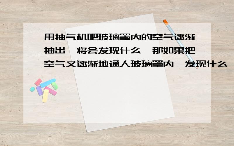 用抽气机吧玻璃罩内的空气逐渐抽出,将会发现什么,那如果把空气又逐渐地通人玻璃罩内,发现什么,此此实现说明了什么