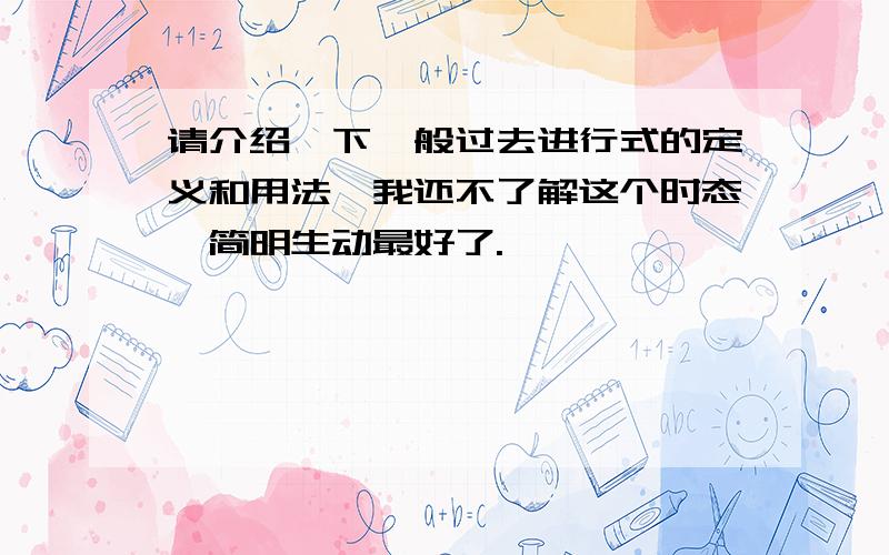 请介绍一下一般过去进行式的定义和用法,我还不了解这个时态,简明生动最好了.