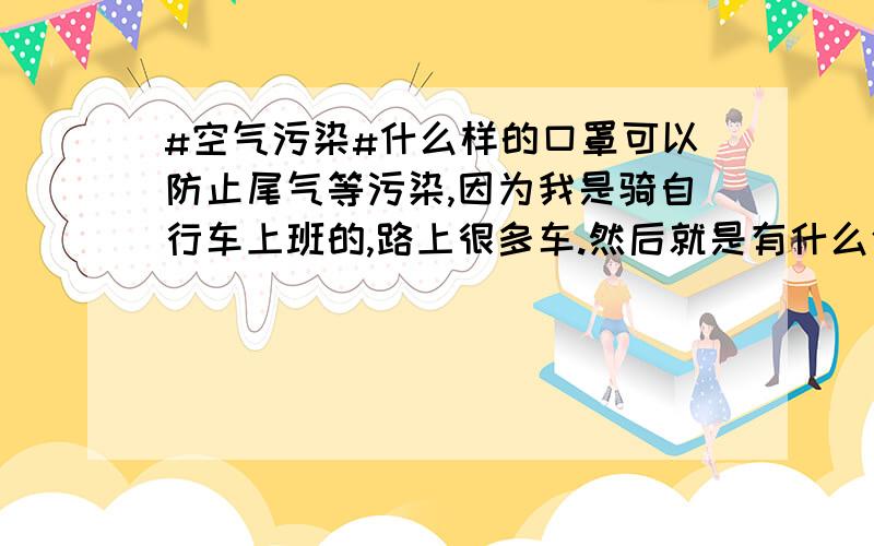 #空气污染#什么样的口罩可以防止尾气等污染,因为我是骑自行车上班的,路上很多车.然后就是有什么依据呢?有做过什么样的实验和数据没有?