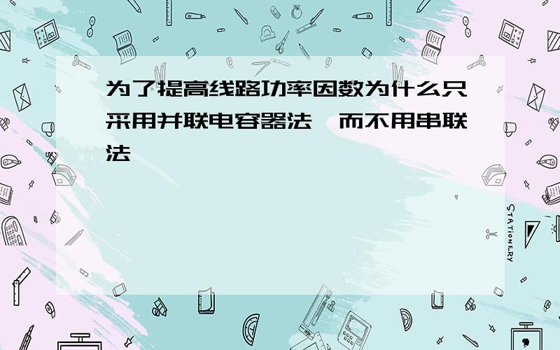 为了提高线路功率因数为什么只采用并联电容器法,而不用串联法