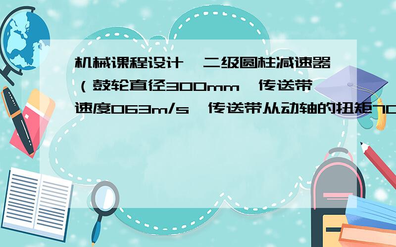 机械课程设计,二级圆柱减速器（鼓轮直径300mm,传送带速度063m/s,传送带从动轴的扭矩700）跪求CAD装配图请发569069614@qq.com