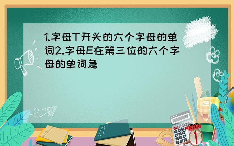 1.字母T开头的六个字母的单词2.字母E在第三位的六个字母的单词急