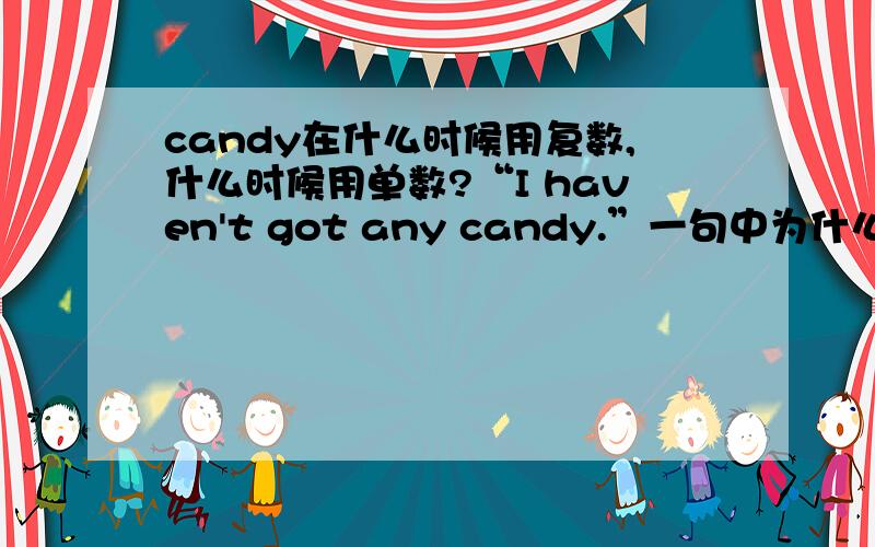 candy在什么时候用复数,什么时候用单数?“I haven't got any candy.”一句中为什么candy不用变成candies?（有例句的话更好）