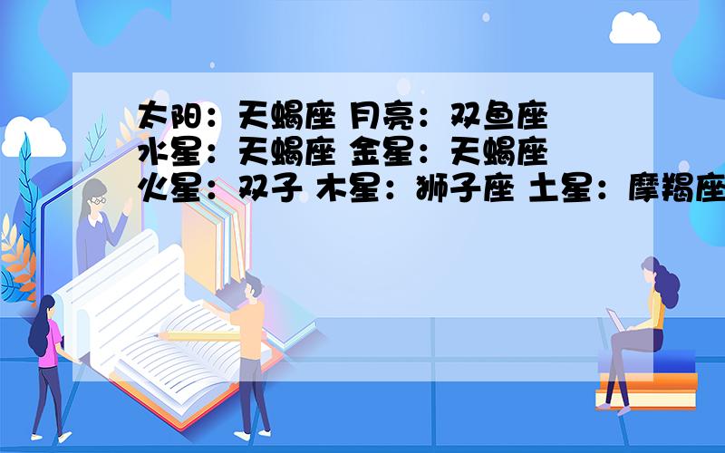 太阳：天蝎座 月亮：双鱼座 水星：天蝎座 金星：天蝎座 火星：双子 木星：狮子座 土星：摩羯座 天王星：摩太阳：天蝎座月亮：双鱼座水星：天蝎座 金星：天蝎座 火星：双子座木星：狮