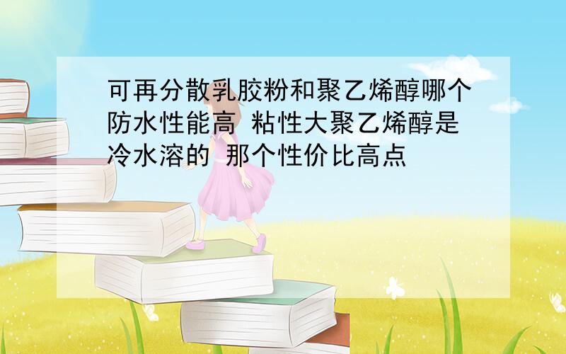 可再分散乳胶粉和聚乙烯醇哪个防水性能高 粘性大聚乙烯醇是冷水溶的 那个性价比高点