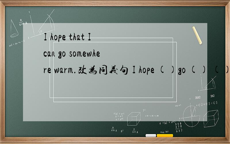 I hope that I can go somewhere warm.改为同义句 I hope ()go () () ().somewhere前面不能加to啊，副词。