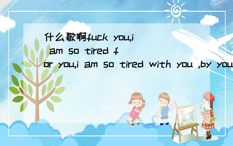 什么歌啊fuck you,i am so tired for you,i am so tired with you ,by you,for you这是个什么歌啊···男生唱的··一开始还有笑声,歌词中有一段i am so tired by you,i am so tired with you ,by you,for you,with us.