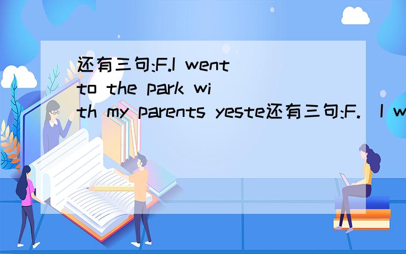 还有三句:F.I went to the park with my parents yeste还有三句:F.  I went to the park with my parents yesterday.G.    I'm going to play football with my  friendsH.   My mum bought me a book yesterday.