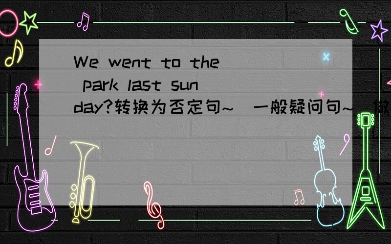 We went to the park last sunday?转换为否定句~`一般疑问句~`做肯定、否定回答