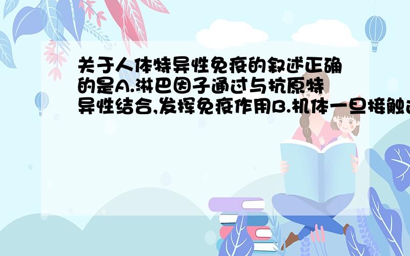 关于人体特异性免疫的叙述正确的是A.淋巴因子通过与抗原特异性结合,发挥免疫作用B.机体一旦接触过敏原就会发生过敏反应C.效应T细胞都是由T细胞经增殖、分化形成的D.人体获得某种免疫