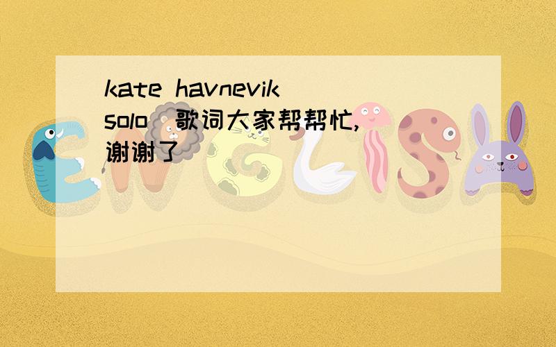 kate havnevik solo  歌词大家帮帮忙,谢谢了