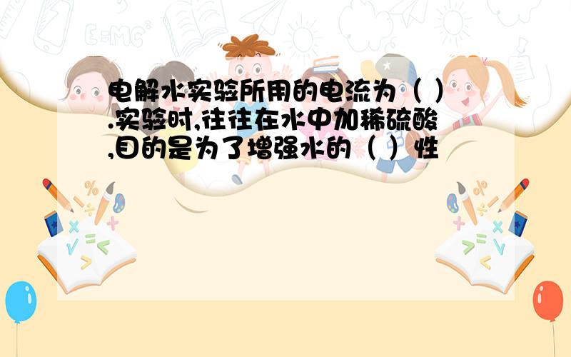 电解水实验所用的电流为（ ）.实验时,往往在水中加稀硫酸,目的是为了增强水的（ ）性