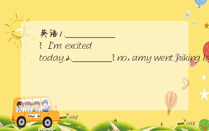 英语1.__________? I'm excited today.2.________?no,amy went hiking last sunday.