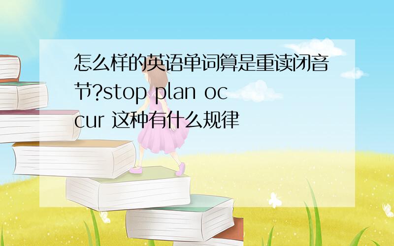 怎么样的英语单词算是重读闭音节?stop plan occur 这种有什么规律