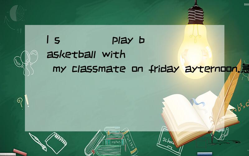 I s____ play basketball with my classmate on friday ayternoon.急