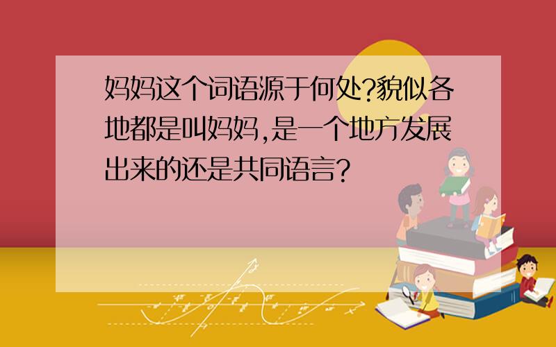 妈妈这个词语源于何处?貌似各地都是叫妈妈,是一个地方发展出来的还是共同语言?