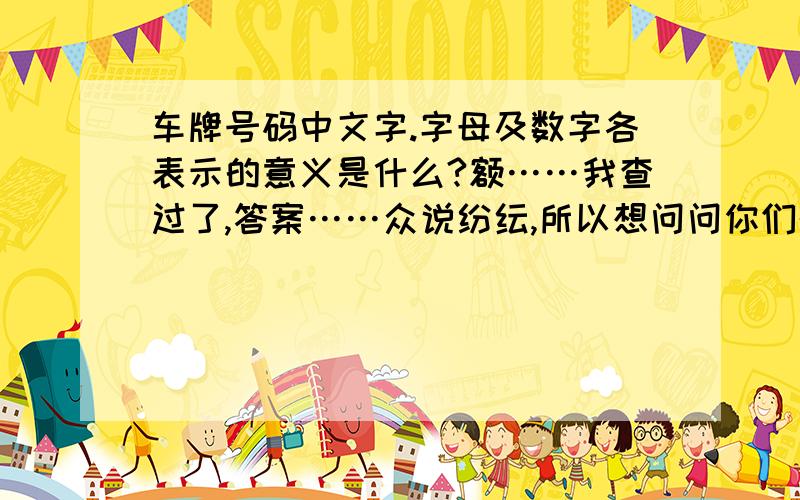 车牌号码中文字.字母及数字各表示的意义是什么?额……我查过了,答案……众说纷纭,所以想问问你们的意见.注：不要长篇大论,将意思表达完整即可,最好按照我这个格式：________________________