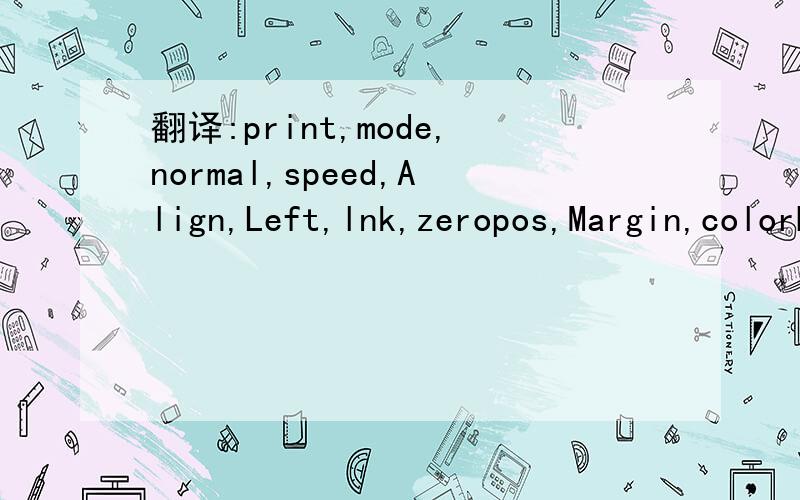 翻译:print,mode,normal,speed,Align,Left,lnk,zeropos,Margin,colorBar,Browse请朋友烦帮我翻译这些英语,谢谢!