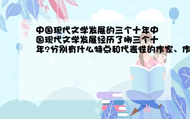 中国现代文学发展的三个十年中国现代文学发展经历了哪三个十年?分别有什么特点和代表性的作家、作品以及文学社团?请详细回答.感激不尽!