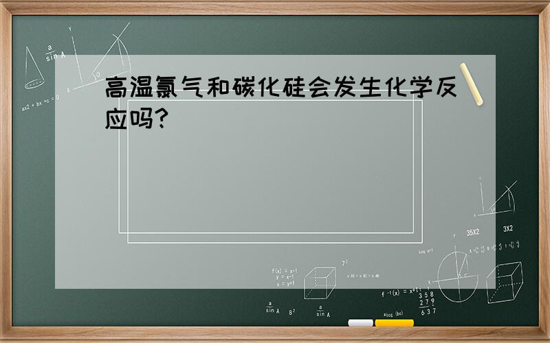 高温氯气和碳化硅会发生化学反应吗?