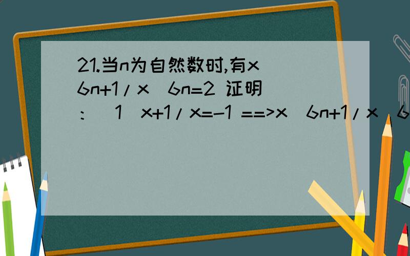 21.当n为自然数时,有x^6n+1/x^6n=2 证明：(1)x+1/x=-1 ==>x^6n+1/x^6n=2 (2)x+1/x=1 ==>x^6n+1/x^6n=2 22.证明：(1)a^2+b^2+c^2+d^2-ab-bc-cd-da=0 ==>a=b=c=d (2)a^4+b^4+c^4+d^4-4abcd=0 ==>a=b=c=d