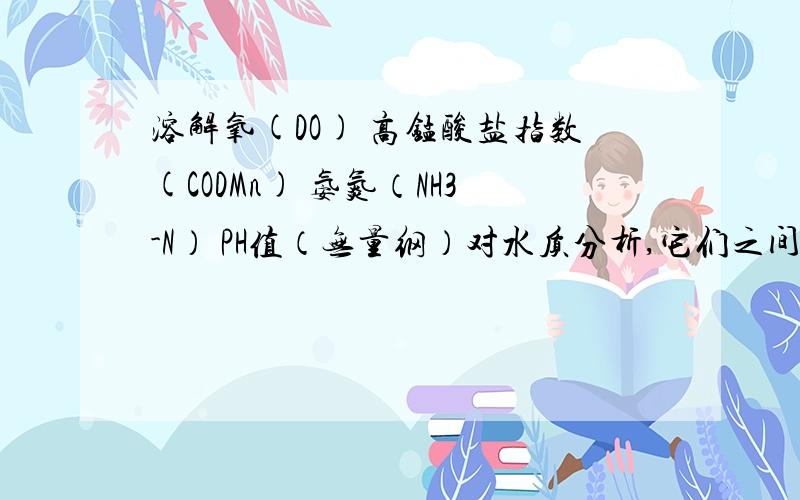 溶解氧(DO) 高锰酸盐指数(CODMn) 氨氮（NH3-N） PH值（无量纲）对水质分析,它们之间的重要程度溶解氧(DO) 高锰酸盐指数(CODMn) 氨氮（NH3-N） PH值（无量纲） 这四个因素对水质的分析来说,它们之