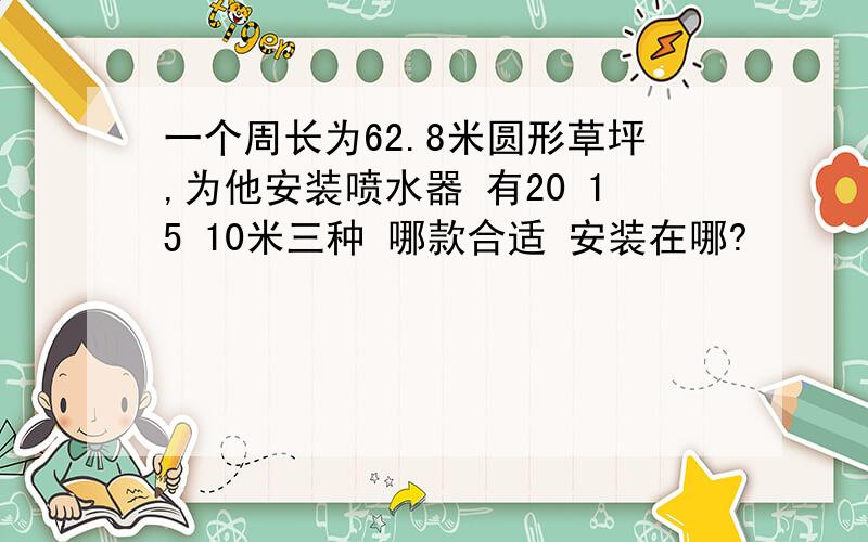 一个周长为62.8米圆形草坪,为他安装喷水器 有20 15 10米三种 哪款合适 安装在哪?