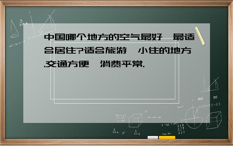 中国哪个地方的空气最好,最适合居住?适合旅游,小住的地方.交通方便,消费平常.