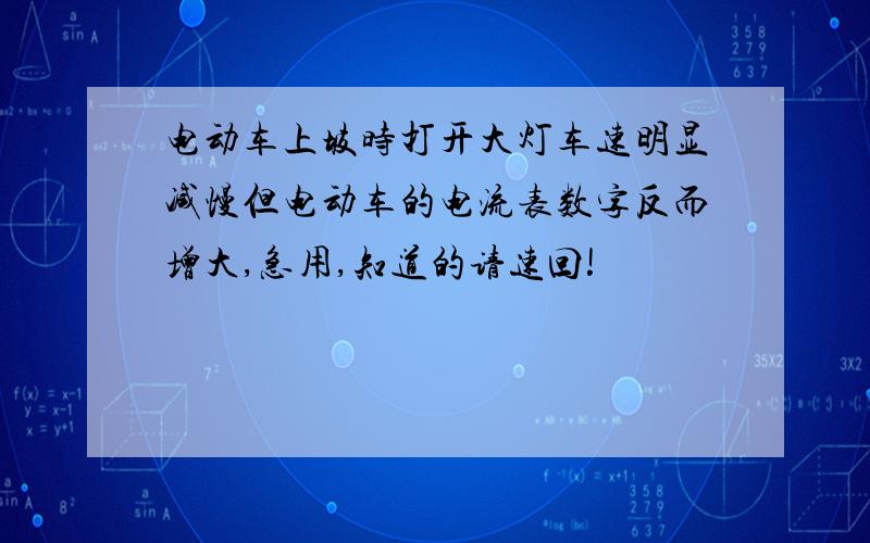 电动车上坡时打开大灯车速明显减慢但电动车的电流表数字反而增大,急用,知道的请速回!