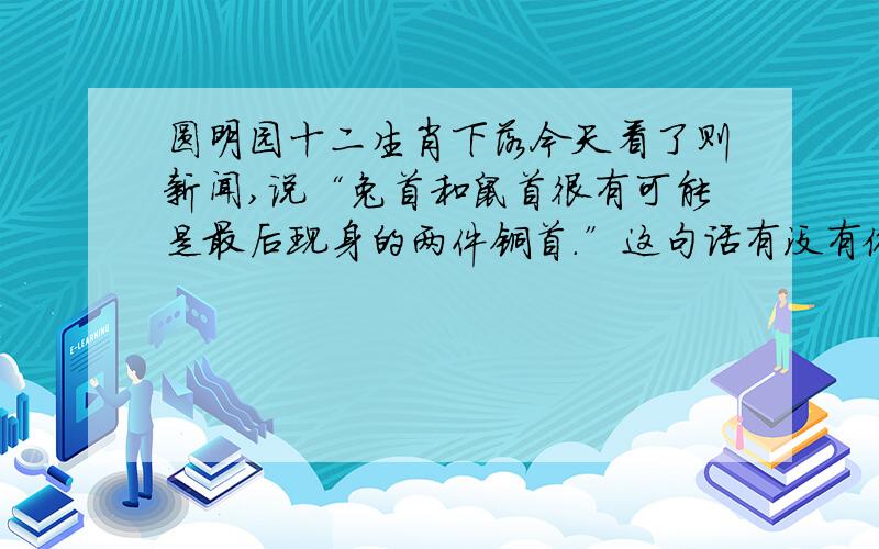 圆明园十二生肖下落今天看了则新闻,说“兔首和鼠首很有可能是最后现身的两件铜首.”这句话有没有依据的?