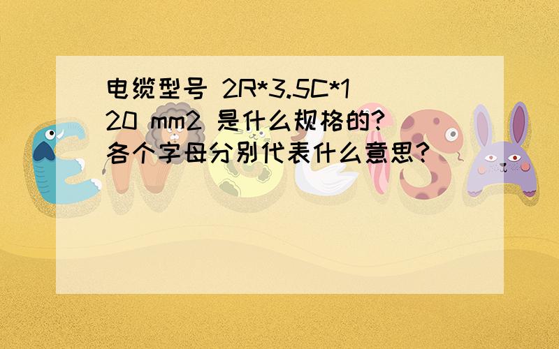 电缆型号 2R*3.5C*120 mm2 是什么规格的?各个字母分别代表什么意思?