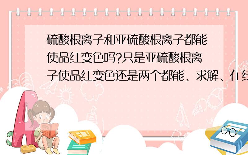 硫酸根离子和亚硫酸根离子都能使品红变色吗?只是亚硫酸根离子使品红变色还是两个都能、求解、在线等!