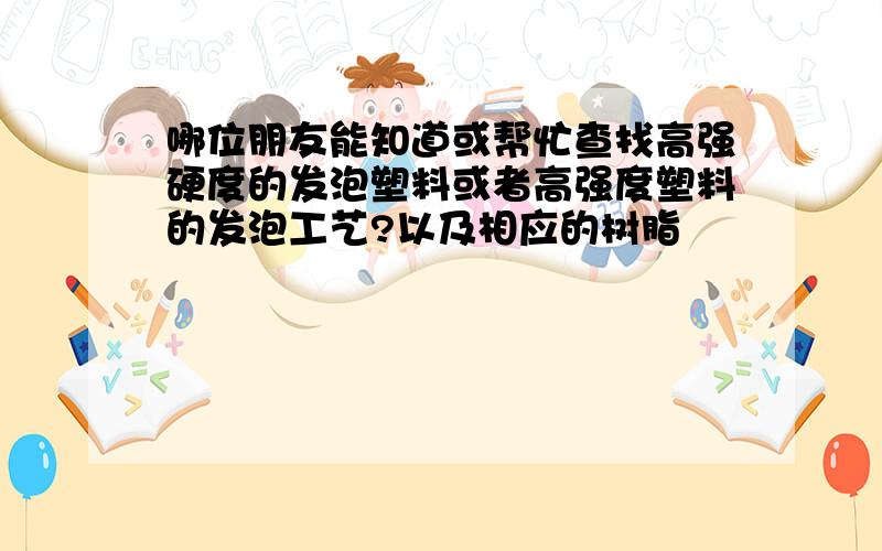 哪位朋友能知道或帮忙查找高强硬度的发泡塑料或者高强度塑料的发泡工艺?以及相应的树脂