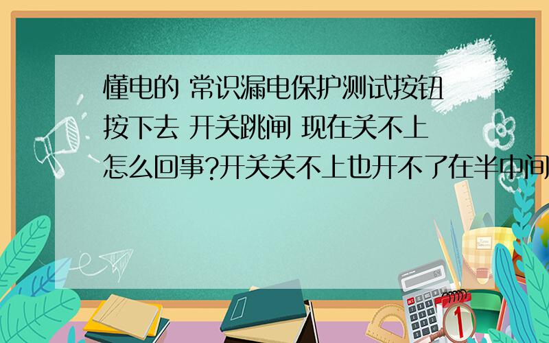 懂电的 常识漏电保护测试按钮按下去 开关跳闸 现在关不上怎么回事?开关关不上也开不了在半中间搬不动 现在停电了,没有任何异常,没烧焦味道!