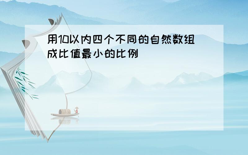 用10以内四个不同的自然数组成比值最小的比例